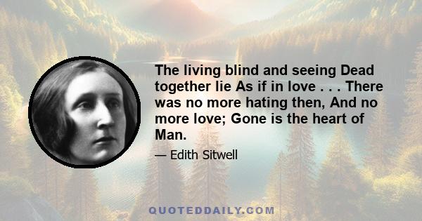 The living blind and seeing Dead together lie As if in love . . . There was no more hating then, And no more love; Gone is the heart of Man.