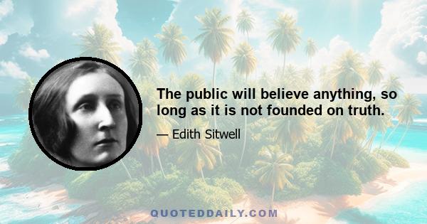 The public will believe anything, so long as it is not founded on truth.