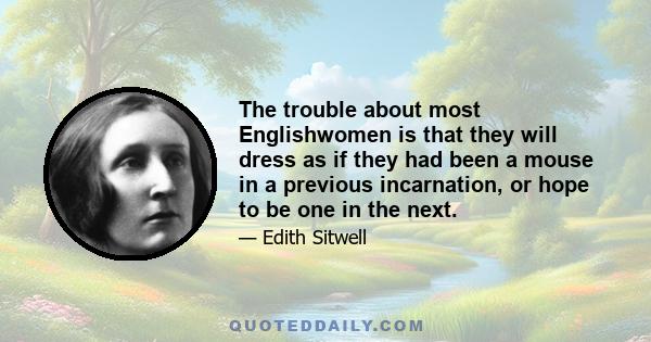 The trouble about most Englishwomen is that they will dress as if they had been a mouse in a previous incarnation, or hope to be one in the next.