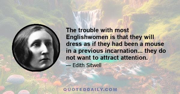 The trouble with most Englishwomen is that they will dress as if they had been a mouse in a previous incarnation... they do not want to attract attention.