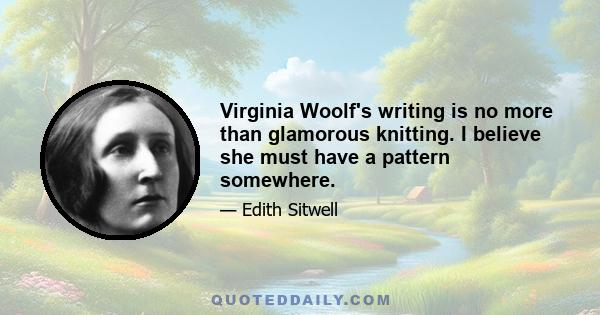 Virginia Woolf's writing is no more than glamorous knitting. I believe she must have a pattern somewhere.