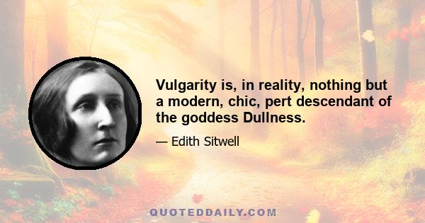 Vulgarity is, in reality, nothing but a modern, chic, pert descendant of the goddess Dullness.