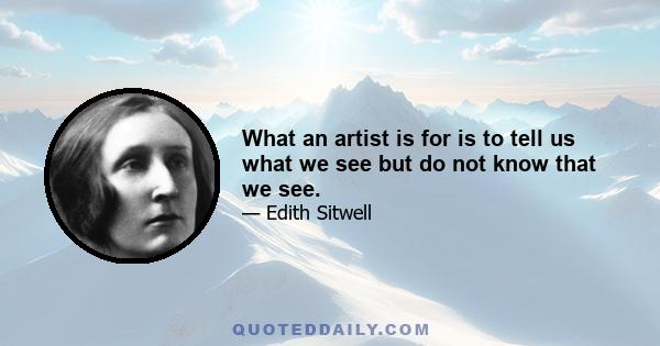 What an artist is for is to tell us what we see but do not know that we see.