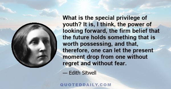 What is the special privilege of youth? It is, I think, the power of looking forward, the firm belief that the future holds something that is worth possessing, and that, therefore, one can let the present moment drop