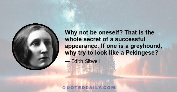 Why not be oneself? That is the whole secret of a successful appearance. If one is a greyhound, why try to look like a Pekingese?