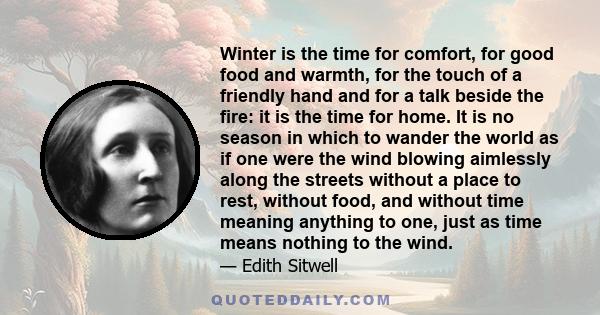 Winter is the time for comfort, for good food and warmth, for the touch of a friendly hand and for a talk beside the fire: it is the time for home.