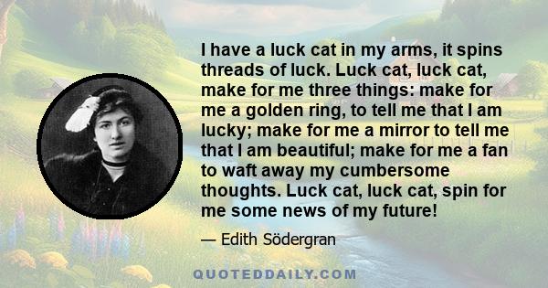 I have a luck cat in my arms, it spins threads of luck. Luck cat, luck cat, make for me three things: make for me a golden ring, to tell me that I am lucky; make for me a mirror to tell me that I am beautiful; make for