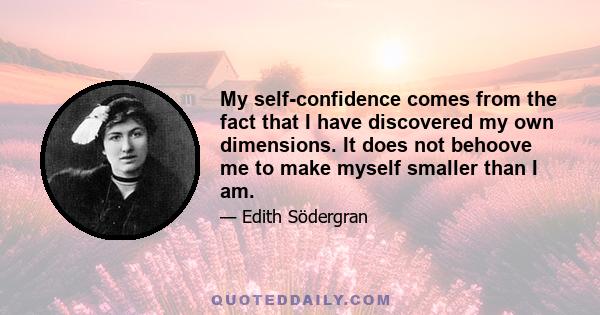 My self-confidence comes from the fact that I have discovered my own dimensions. It does not behoove me to make myself smaller than I am.