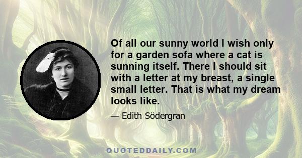 Of all our sunny world I wish only for a garden sofa where a cat is sunning itself. There I should sit with a letter at my breast, a single small letter. That is what my dream looks like.