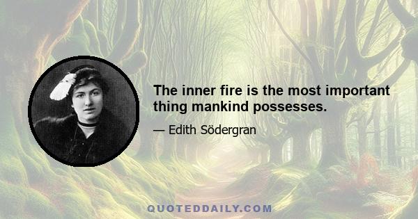 The inner fire is the most important thing mankind possesses.