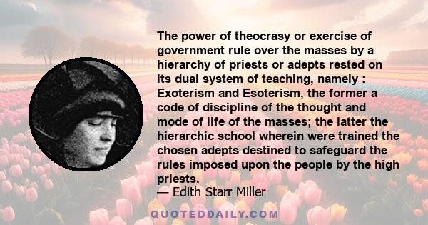 The power of theocrasy or exercise of government rule over the masses by a hierarchy of priests or adepts rested on its dual system of teaching, namely : Exoterism and Esoterism, the former a code of discipline of the