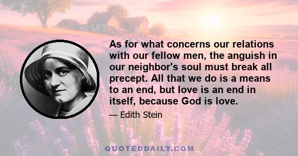 As for what concerns our relations with our fellow men, the anguish in our neighbor's soul must break all precept. All that we do is a means to an end, but love is an end in itself, because God is love.