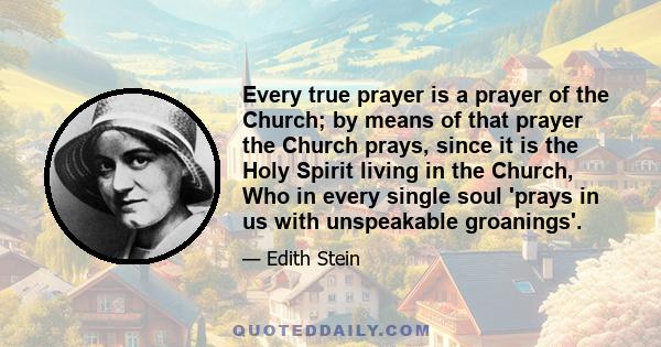 Every true prayer is a prayer of the Church; by means of that prayer the Church prays, since it is the Holy Spirit living in the Church, Who in every single soul 'prays in us with unspeakable groanings'.