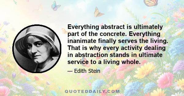 Everything abstract is ultimately part of the concrete. Everything inanimate finally serves the living. That is why every activity dealing in abstraction stands in ultimate service to a living whole.