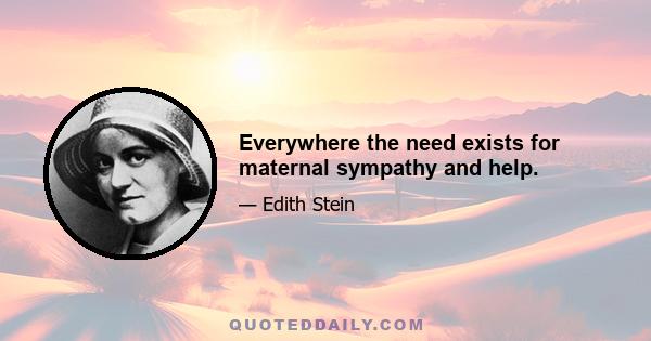 Everywhere the need exists for maternal sympathy and help.