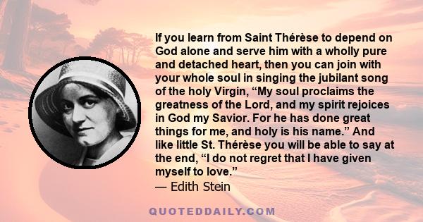 If you learn from Saint Thérèse to depend on God alone and serve him with a wholly pure and detached heart, then you can join with your whole soul in singing the jubilant song of the holy Virgin, “My soul proclaims the