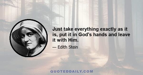 Just take everything exactly as it is, put it in God's hands and leave it with Him.