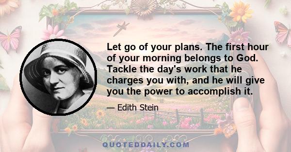 Let go of your plans. The first hour of your morning belongs to God. Tackle the day's work that he charges you with, and he will give you the power to accomplish it.