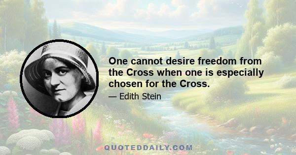 One cannot desire freedom from the Cross when one is especially chosen for the Cross.