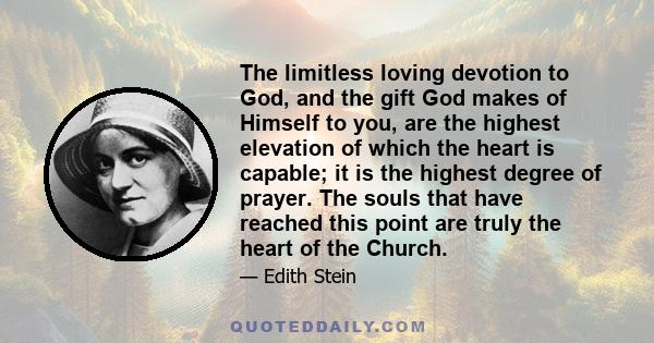 The limitless loving devotion to God, and the gift God makes of Himself to you, are the highest elevation of which the heart is capable; it is the highest degree of prayer. The souls that have reached this point are