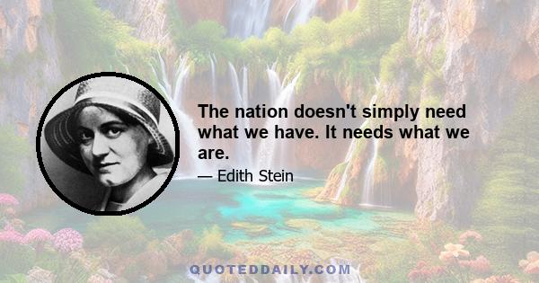 The nation doesn't simply need what we have. It needs what we are.