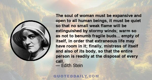 The soul of woman must be expansive and open to all human beings, it must be quiet so that no small weak flame will be extinguished by stormy winds; warm so as not to benumb fragile buds... empty of itself, in order