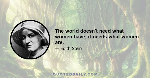 The world doesn't need what women have, it needs what women are.