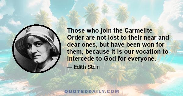 Those who join the Carmelite Order are not lost to their near and dear ones, but have been won for them, because it is our vocation to intercede to God for everyone.