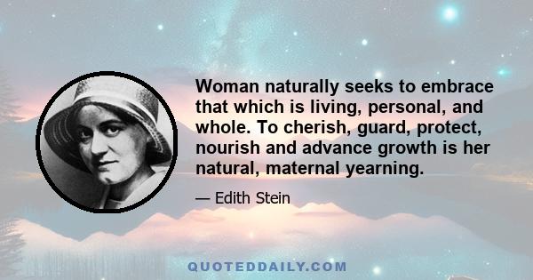 Woman naturally seeks to embrace that which is living, personal, and whole. To cherish, guard, protect, nourish and advance growth is her natural, maternal yearning.