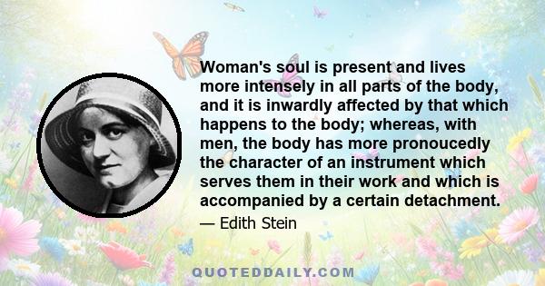 Woman's soul is present and lives more intensely in all parts of the body, and it is inwardly affected by that which happens to the body; whereas, with men, the body has more pronoucedly the character of an instrument