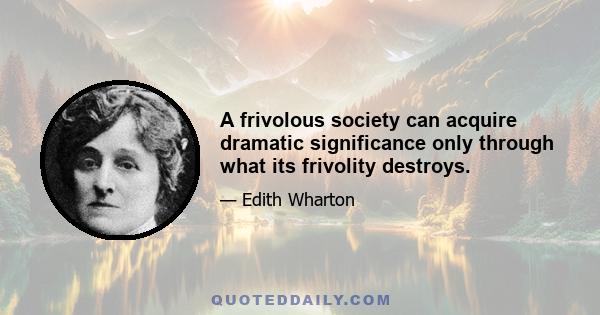 A frivolous society can acquire dramatic significance only through what its frivolity destroys.