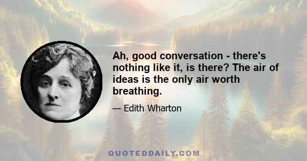 Ah, good conversation - there's nothing like it, is there? The air of ideas is the only air worth breathing.