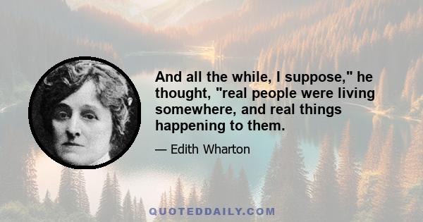 And all the while, I suppose, he thought, real people were living somewhere, and real things happening to them.