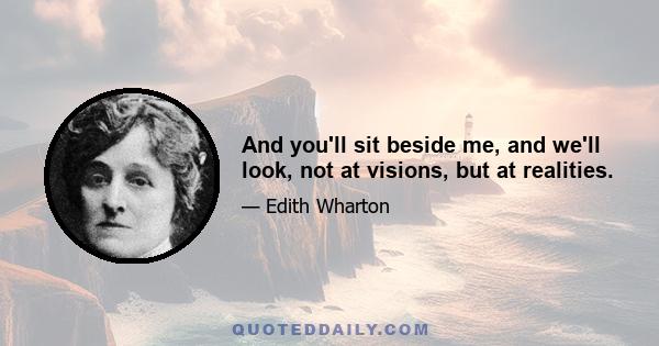 And you'll sit beside me, and we'll look, not at visions, but at realities.