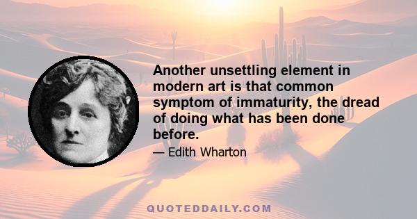 Another unsettling element in modern art is that common symptom of immaturity, the dread of doing what has been done before.