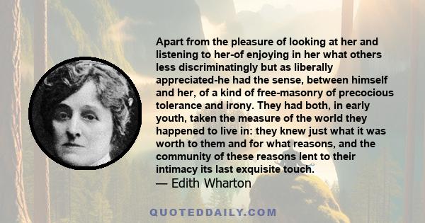 Apart from the pleasure of looking at her and listening to her-of enjoying in her what others less discriminatingly but as liberally appreciated-he had the sense, between himself and her, of a kind of free-masonry of