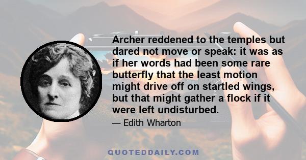 Archer reddened to the temples but dared not move or speak: it was as if her words had been some rare butterfly that the least motion might drive off on startled wings, but that might gather a flock if it were left