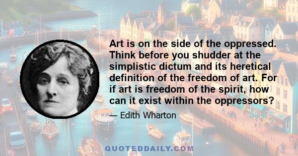 Art is on the side of the oppressed. Think before you shudder at the simplistic dictum and its heretical definition of the freedom of art. For if art is freedom of the spirit, how can it exist within the oppressors?