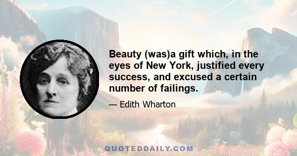 Beauty (was)a gift which, in the eyes of New York, justified every success, and excused a certain number of failings.