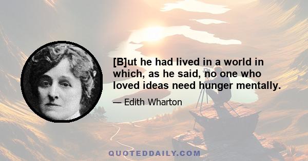 [B]ut he had lived in a world in which, as he said, no one who loved ideas need hunger mentally.