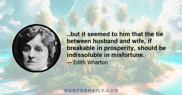 ..but it seemed to him that the tie between husband and wife, if breakable in prosperity, should be indissoluble in misfortune.