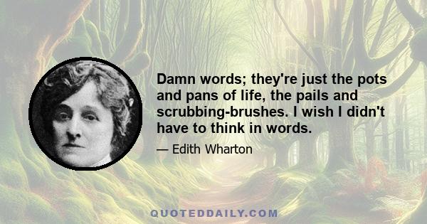 Damn words; they're just the pots and pans of life, the pails and scrubbing-brushes. I wish I didn't have to think in words.