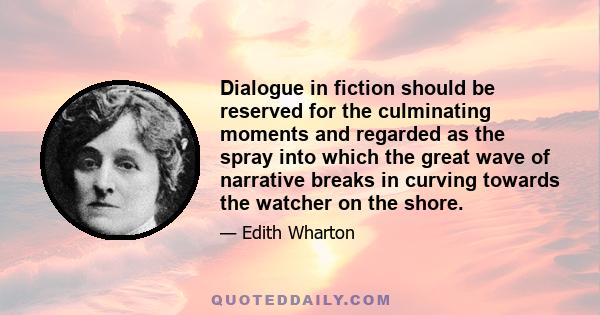 Dialogue in fiction should be reserved for the culminating moments and regarded as the spray into which the great wave of narrative breaks in curving towards the watcher on the shore.