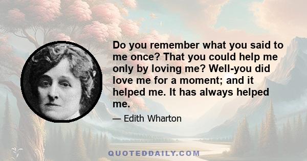 Do you remember what you said to me once? That you could help me only by loving me? Well-you did love me for a moment; and it helped me. It has always helped me.