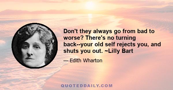 Don't they always go from bad to worse? There's no turning back--your old self rejects you, and shuts you out. ~Lilly Bart