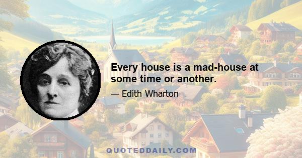 Every house is a mad-house at some time or another.