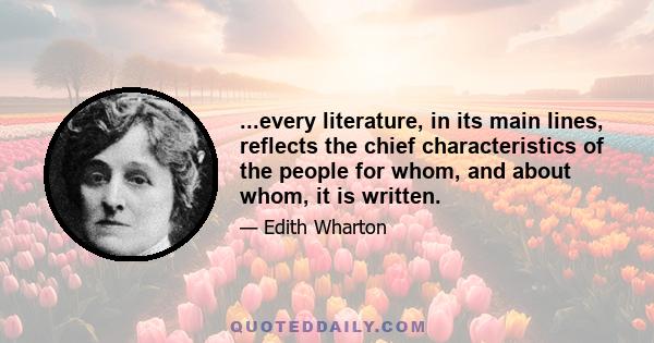 ...every literature, in its main lines, reflects the chief characteristics of the people for whom, and about whom, it is written.