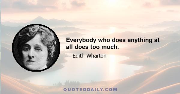 Everybody who does anything at all does too much.