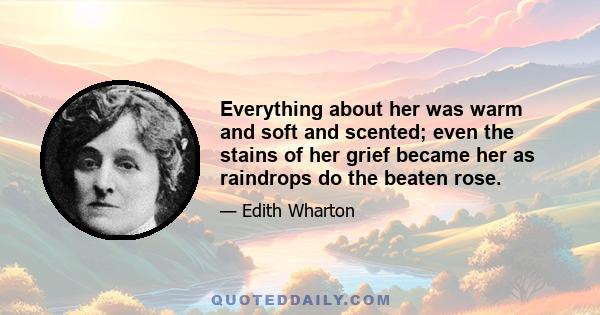 Everything about her was warm and soft and scented; even the stains of her grief became her as raindrops do the beaten rose.