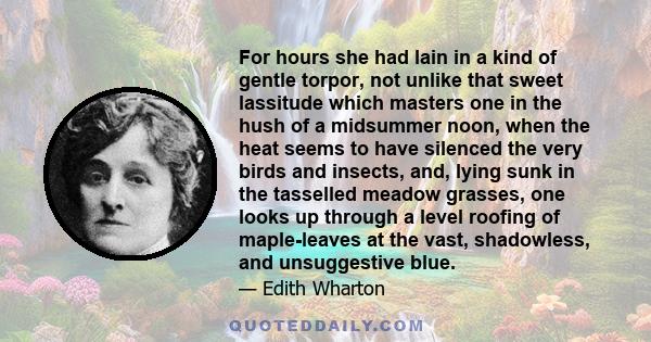 For hours she had lain in a kind of gentle torpor, not unlike that sweet lassitude which masters one in the hush of a midsummer noon, when the heat seems to have silenced the very birds and insects, and, lying sunk in